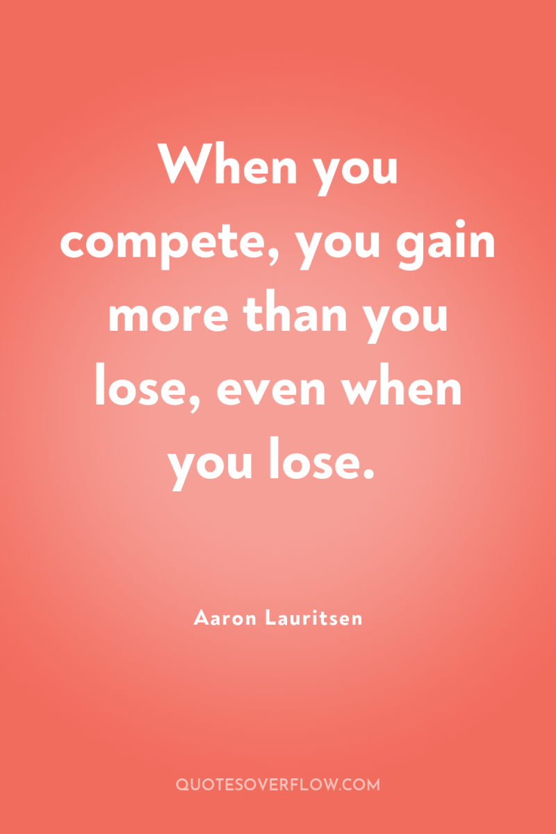 When you compete, you gain more than you lose, even...