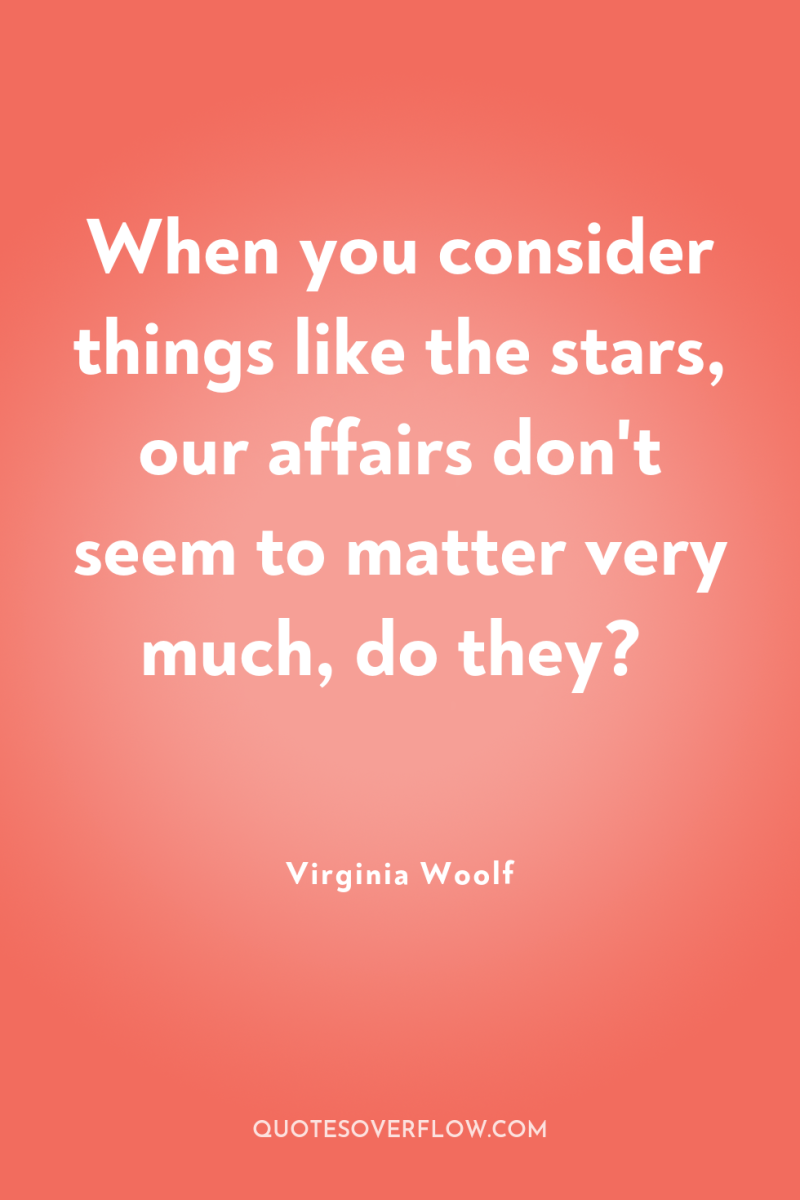 When you consider things like the stars, our affairs don't...