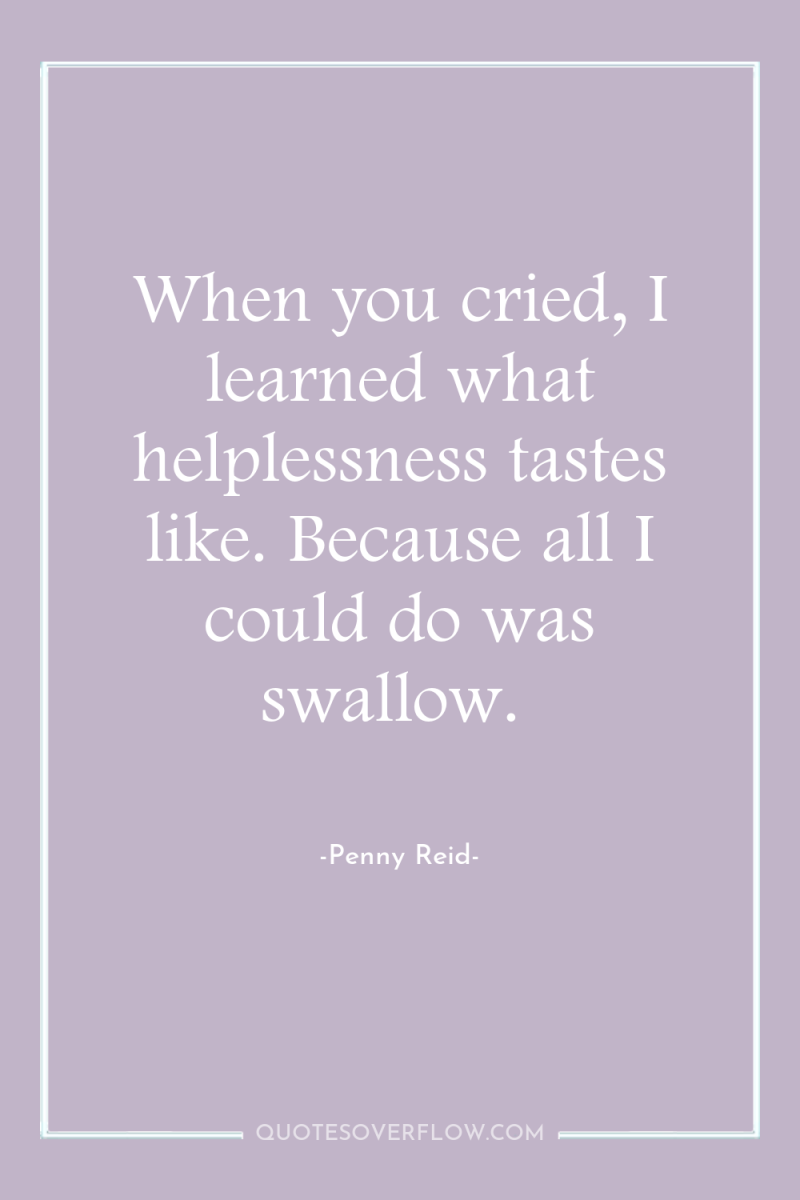When you cried, I learned what helplessness tastes like. Because...