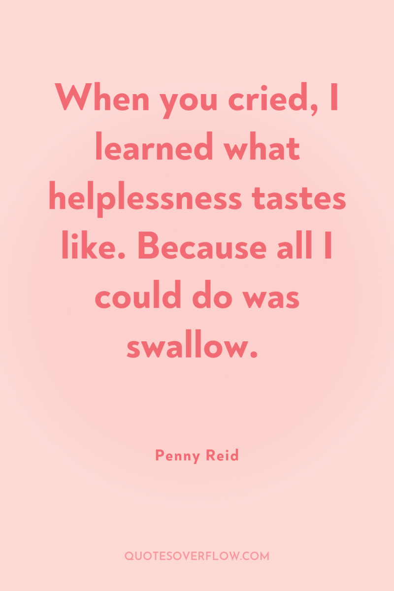 When you cried, I learned what helplessness tastes like. Because...