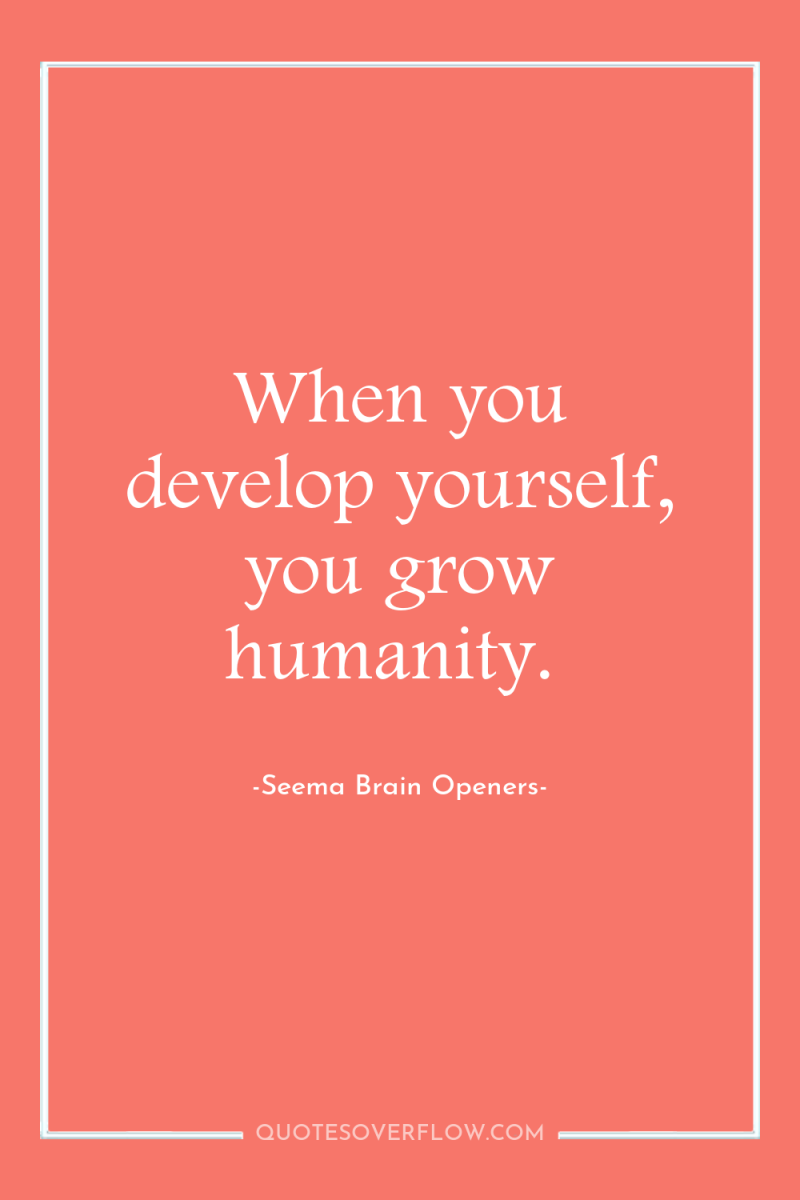 When you develop yourself, you grow humanity. 