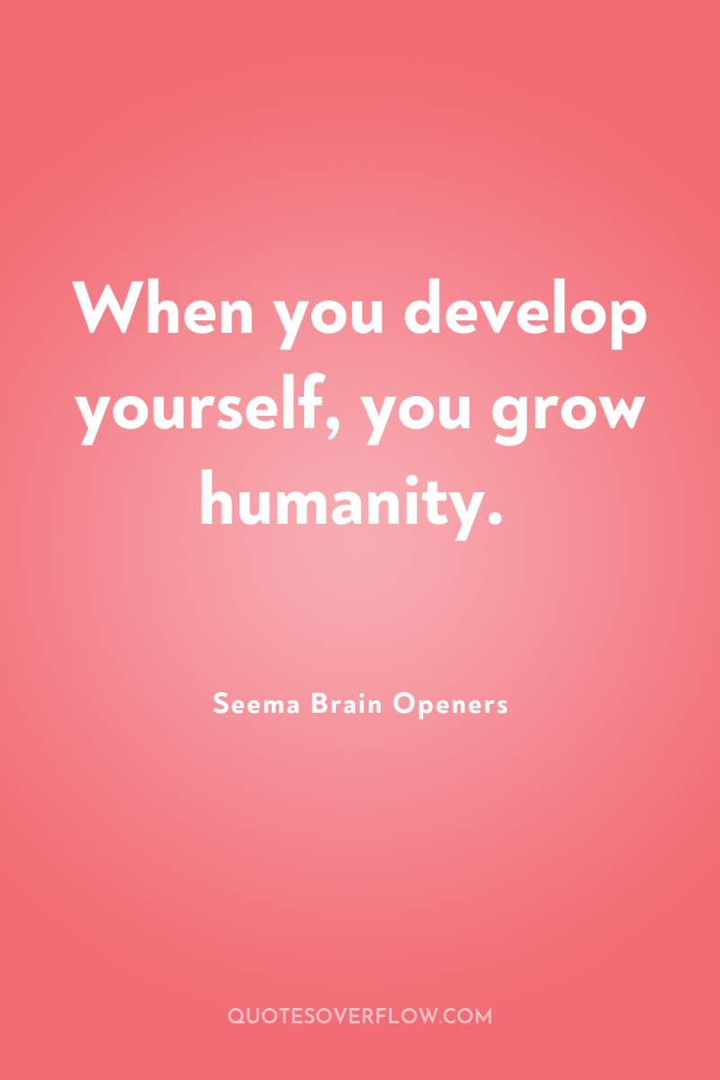 When you develop yourself, you grow humanity. 