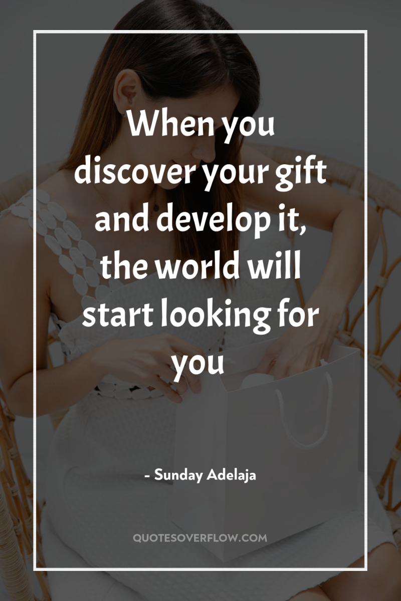 When you discover your gift and develop it, the world...
