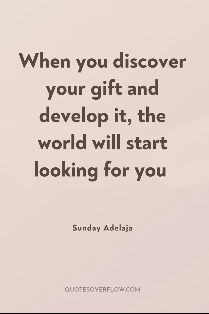 When you discover your gift and develop it, the world...