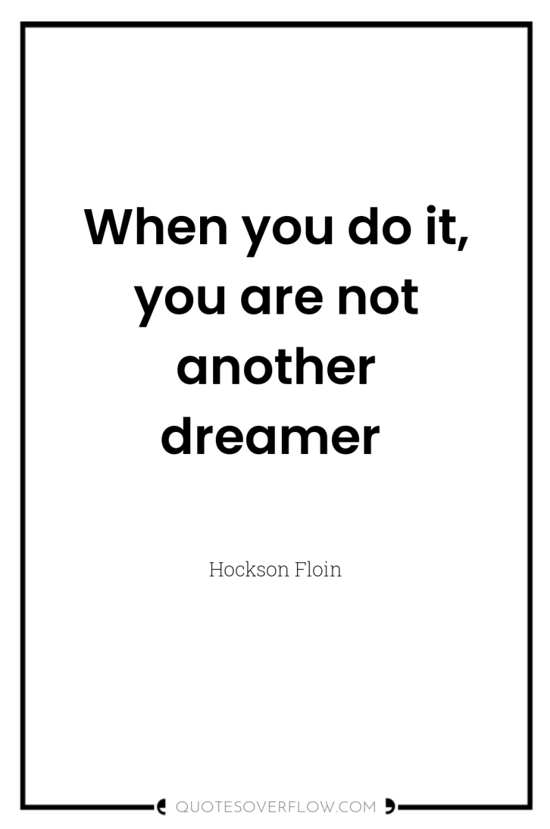 When you do it, you are not another dreamer 