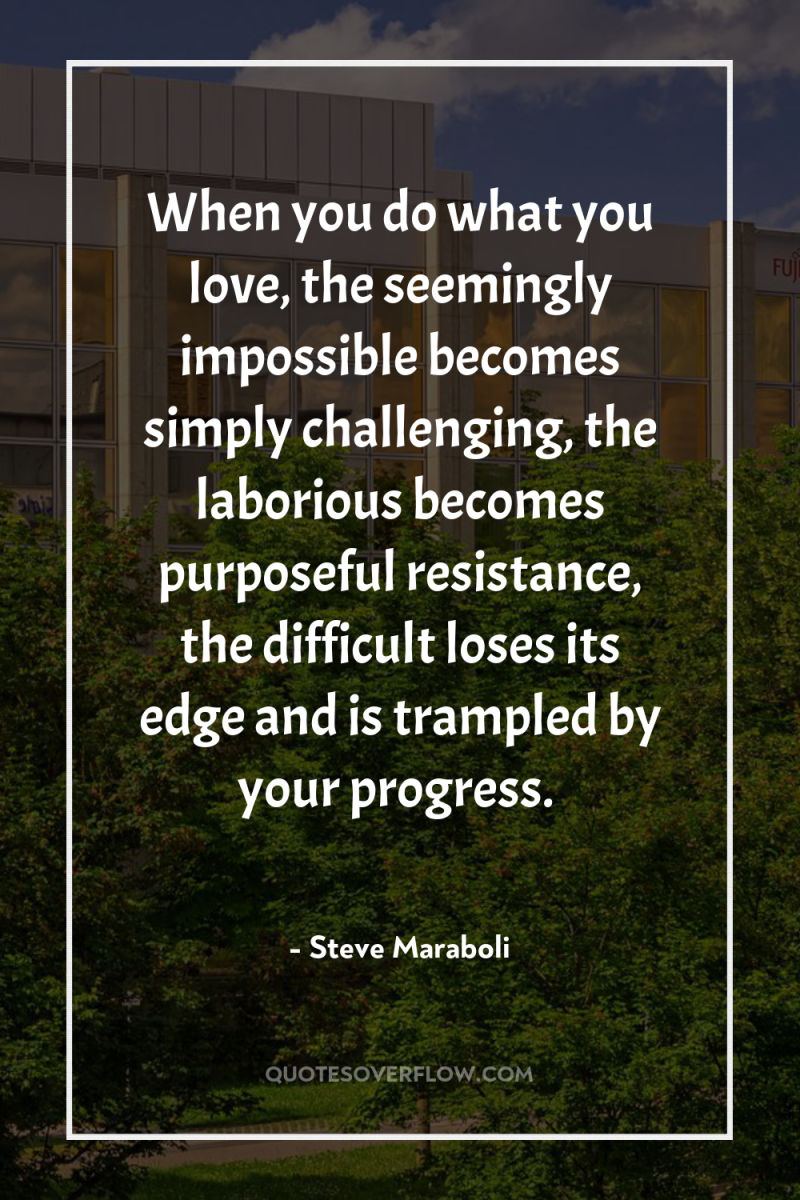 When you do what you love, the seemingly impossible becomes...