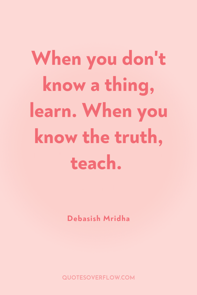 When you don't know a thing, learn. When you know...