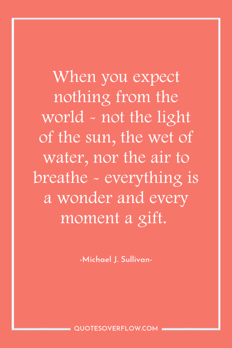 When you expect nothing from the world - not the...