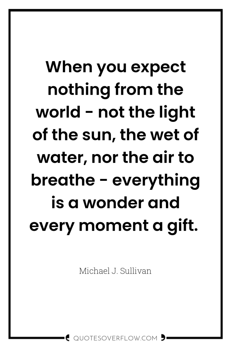 When you expect nothing from the world - not the...