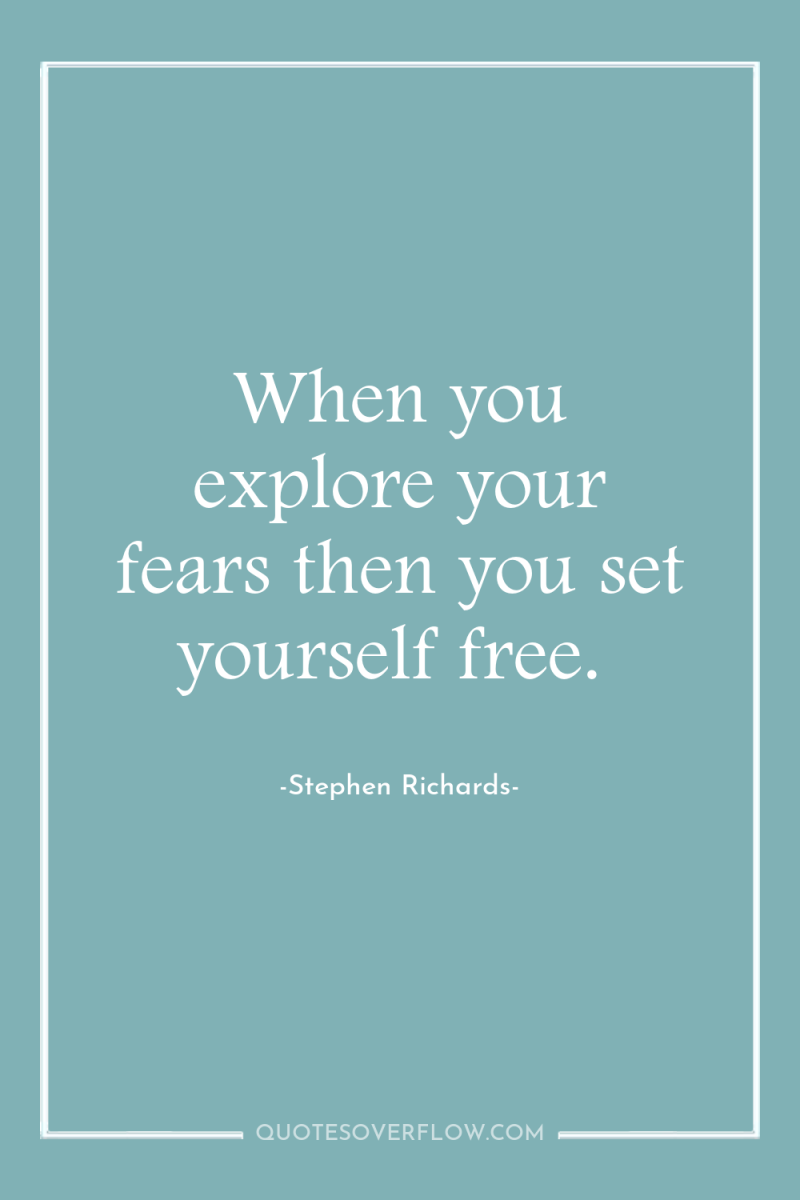 When you explore your fears then you set yourself free. 