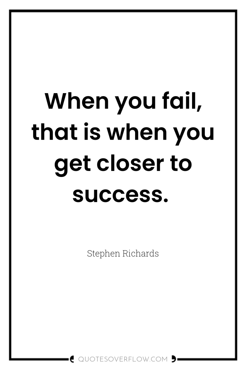 When you fail, that is when you get closer to...