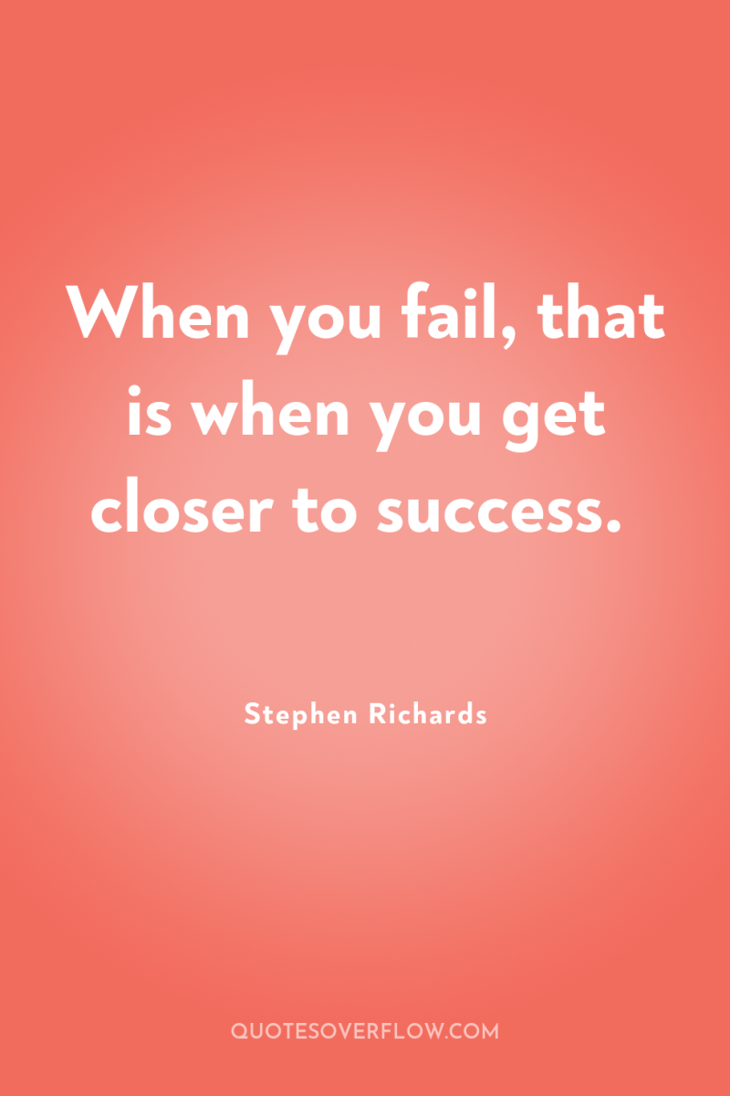 When you fail, that is when you get closer to...