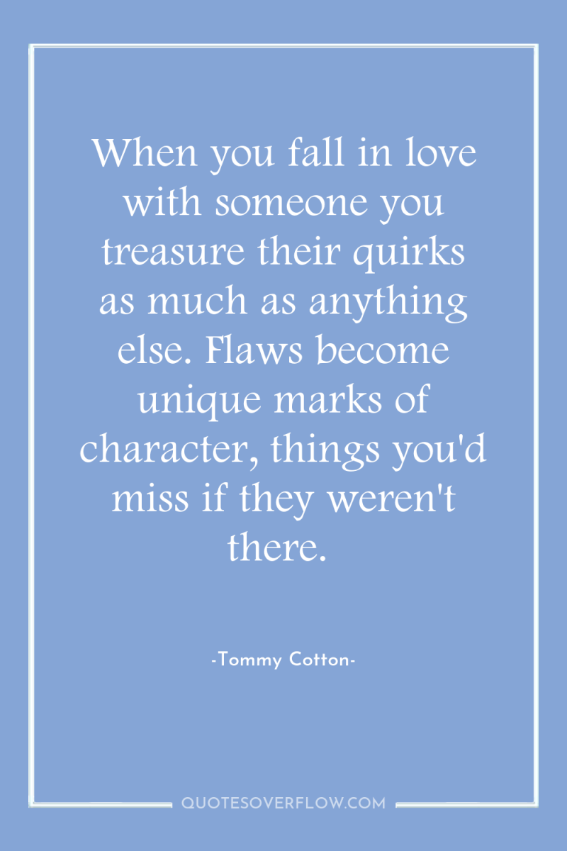 When you fall in love with someone you treasure their...