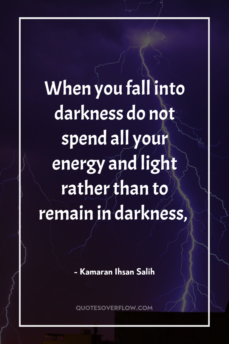 When you fall into darkness do not spend all your...