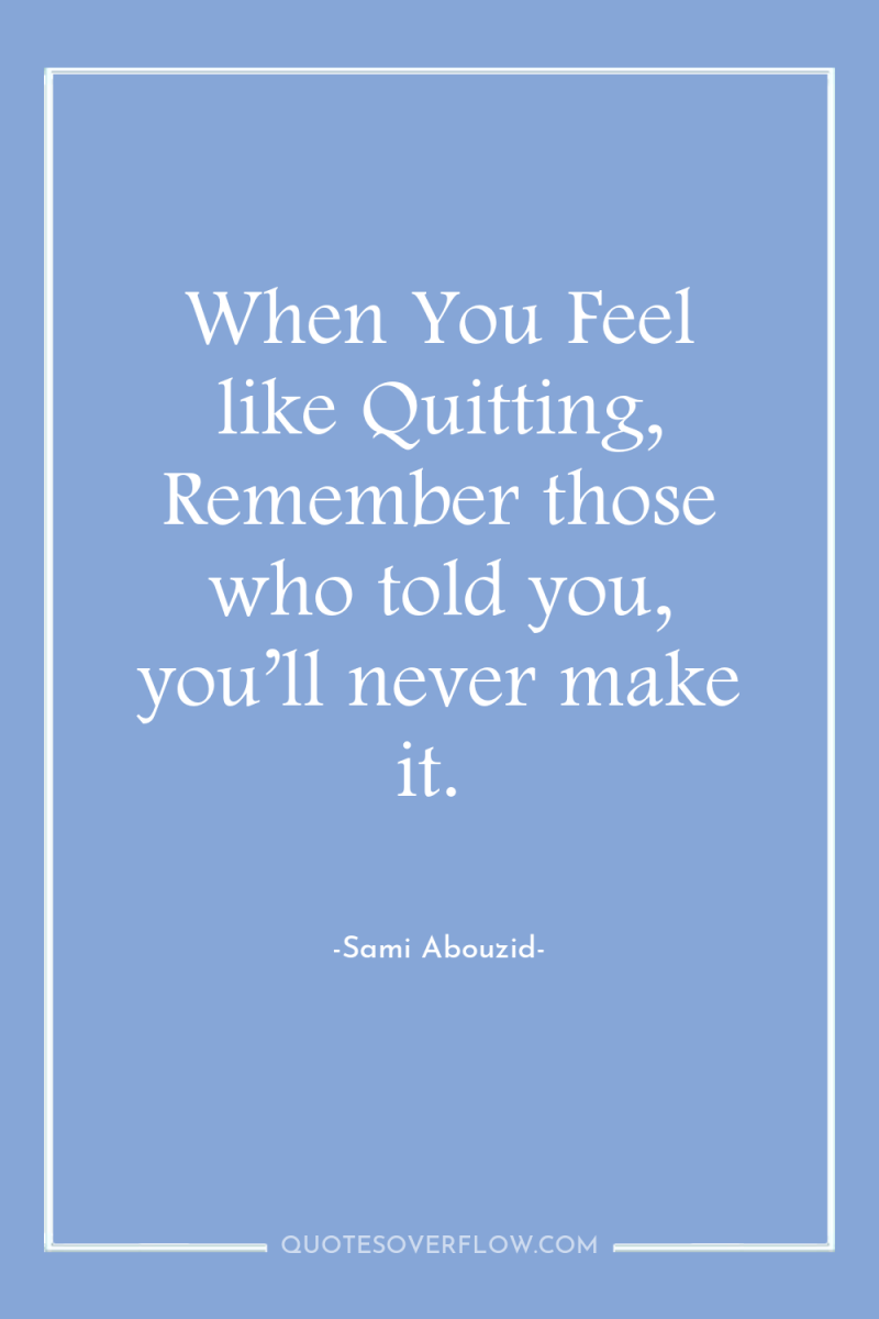 When You Feel like Quitting, Remember those who told you,...