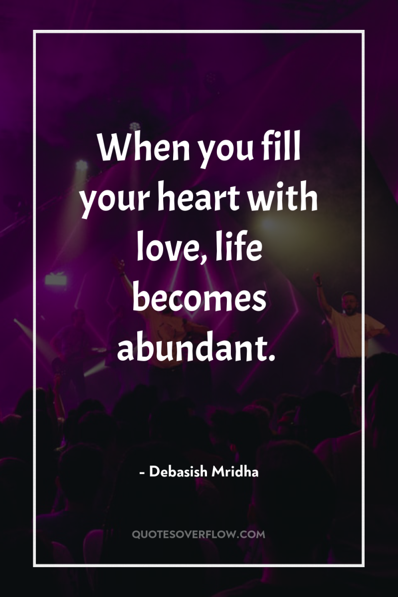 When you fill your heart with love, life becomes abundant. 