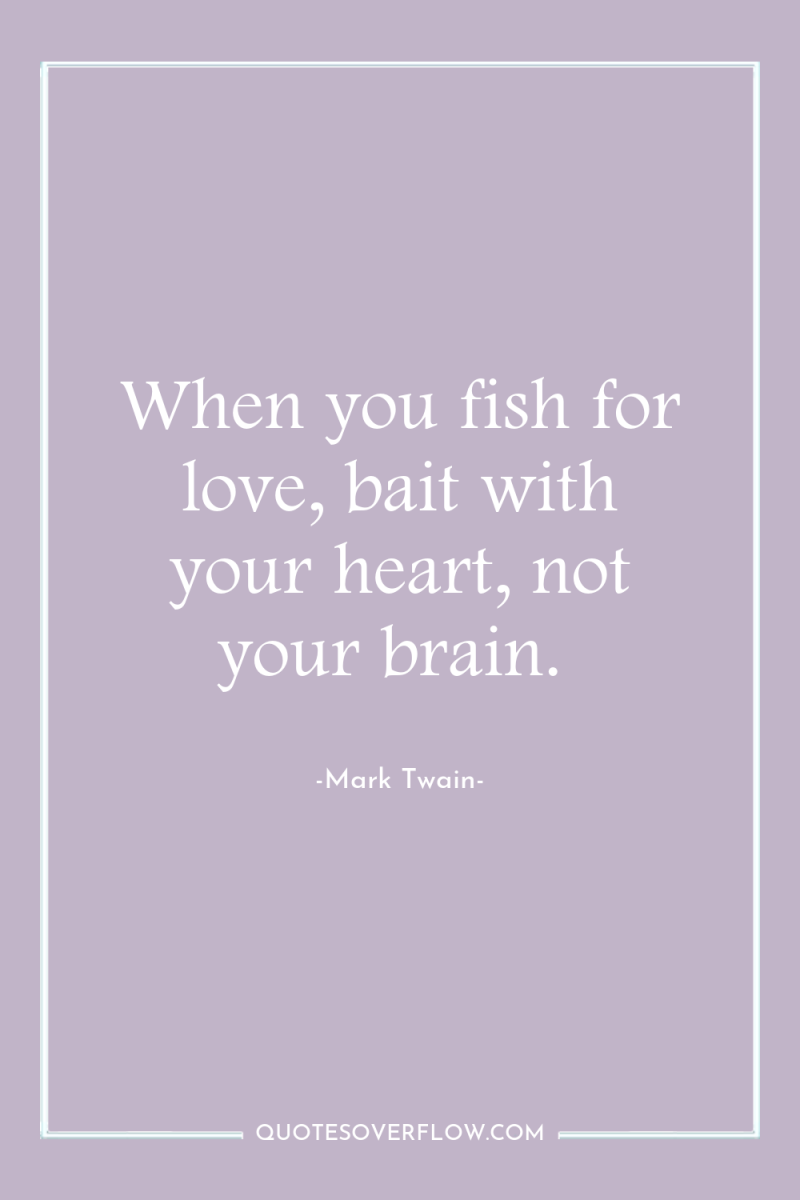 When you fish for love, bait with your heart, not...