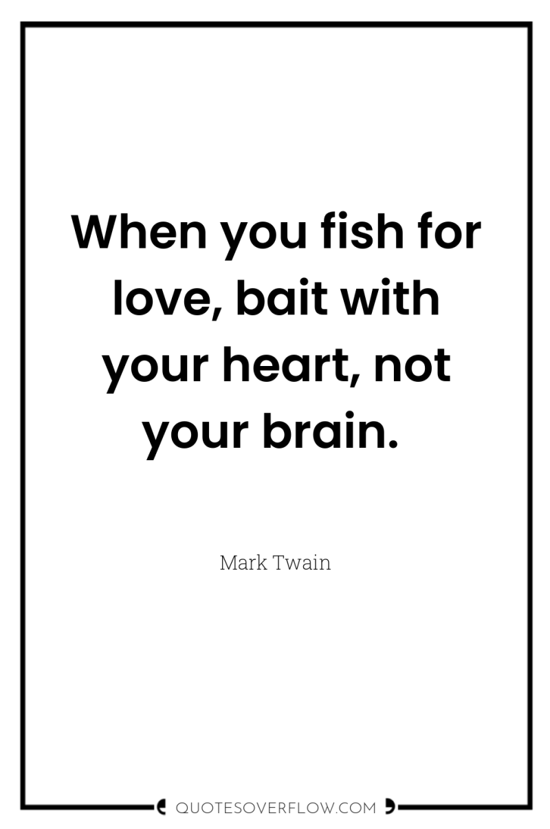 When you fish for love, bait with your heart, not...