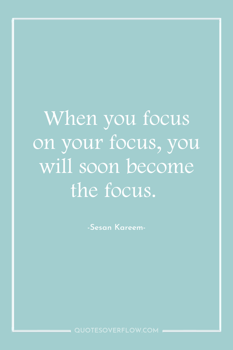 When you focus on your focus, you will soon become...