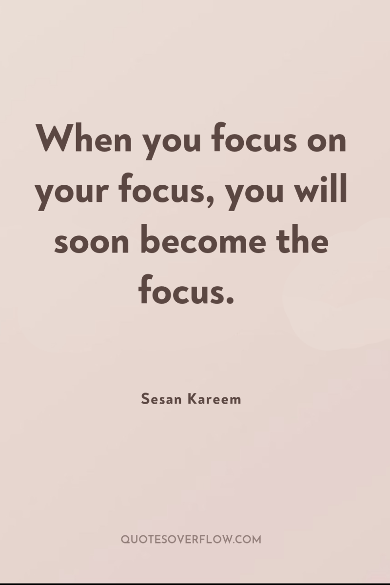 When you focus on your focus, you will soon become...