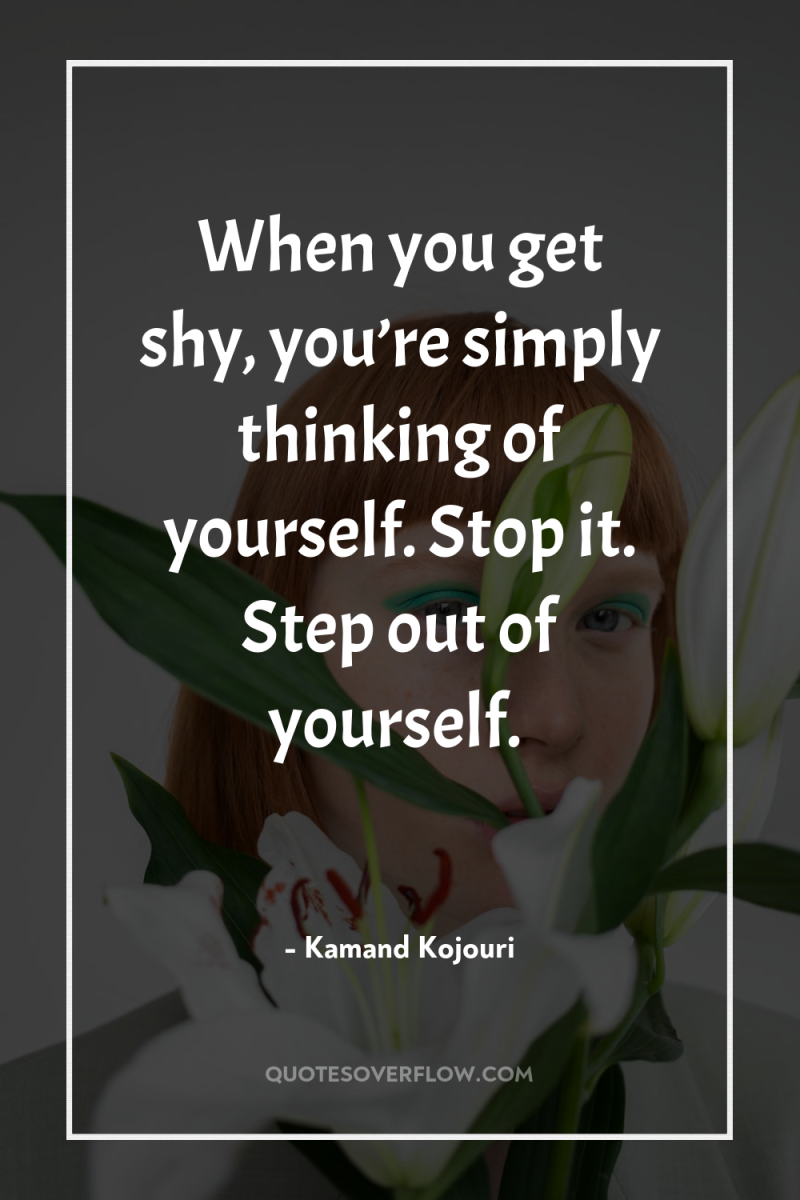 When you get shy, you’re simply thinking of yourself. Stop...