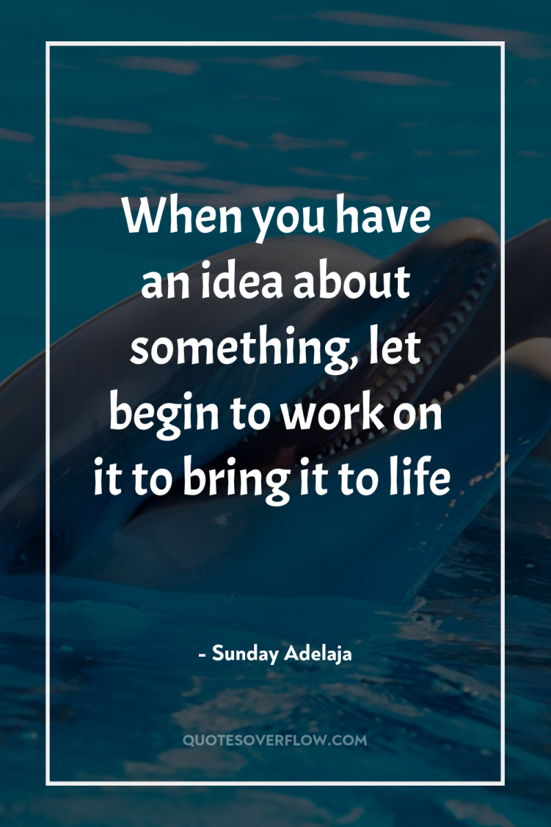 When you have an idea about something, let begin to...