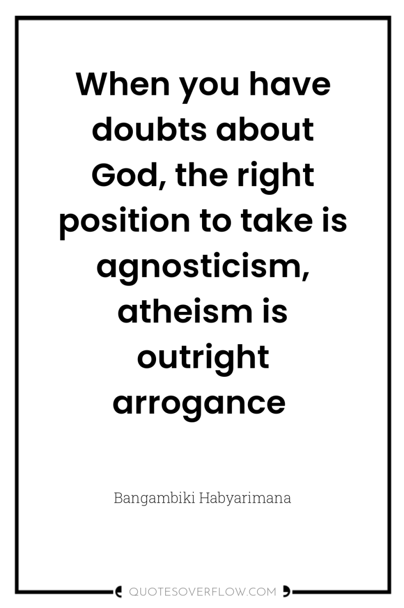 When you have doubts about God, the right position to...