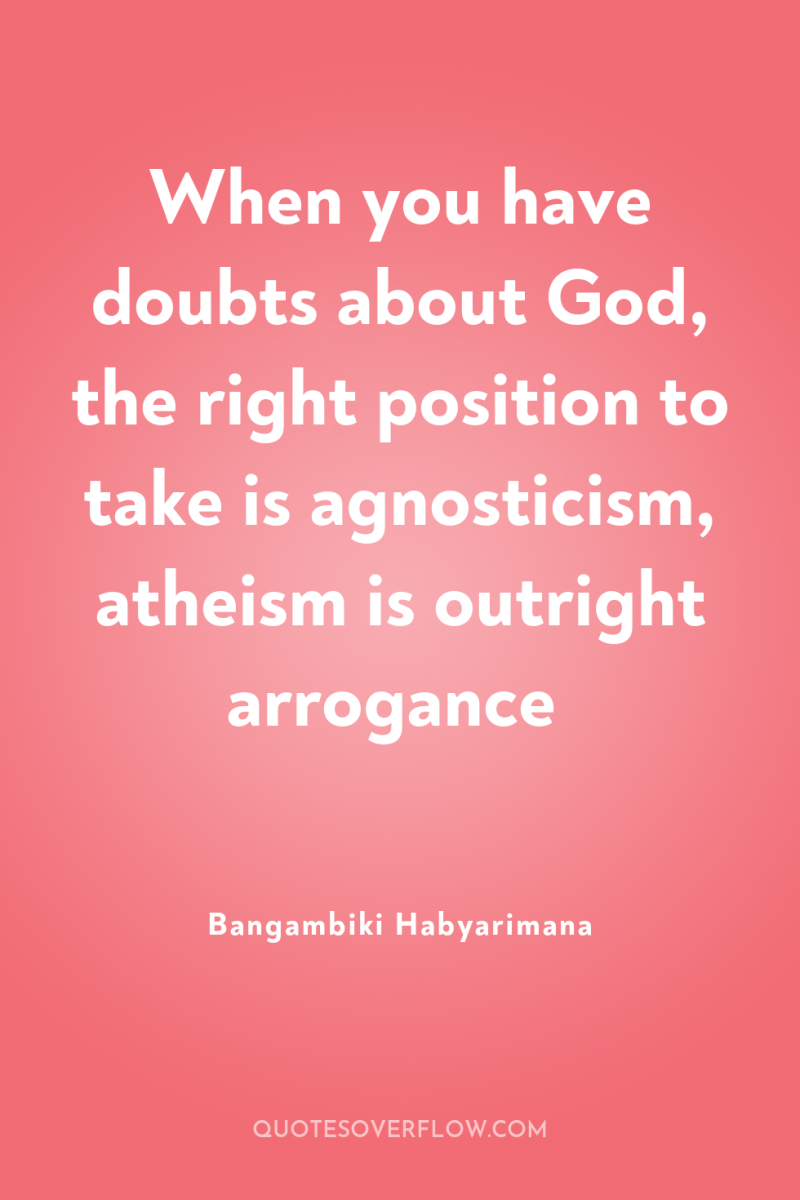 When you have doubts about God, the right position to...