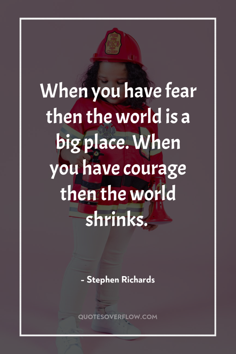 When you have fear then the world is a big...