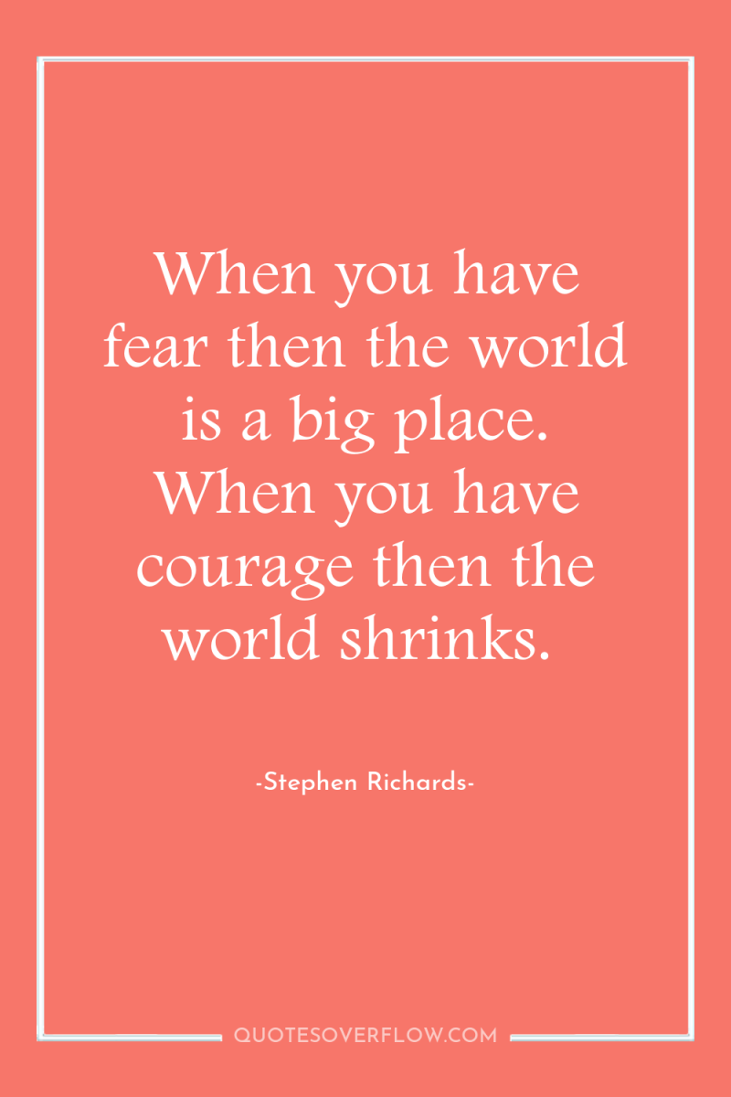 When you have fear then the world is a big...