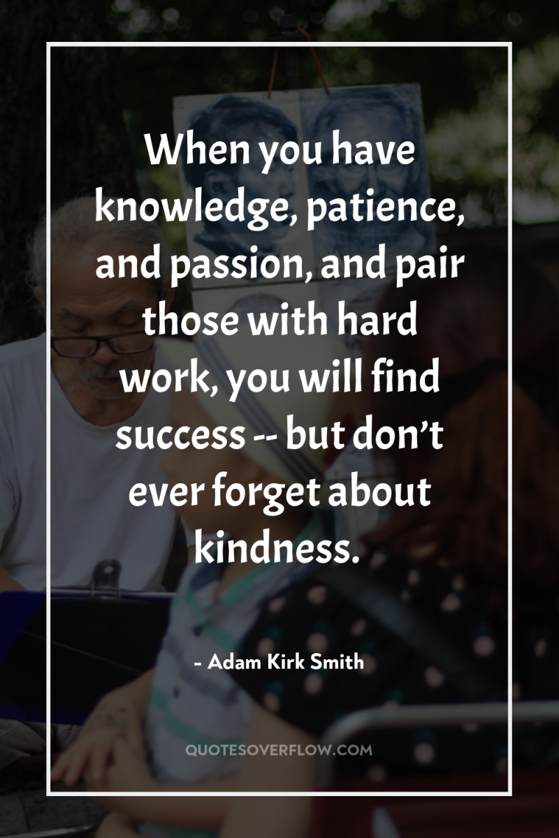 When you have knowledge, patience, and passion, and pair those...