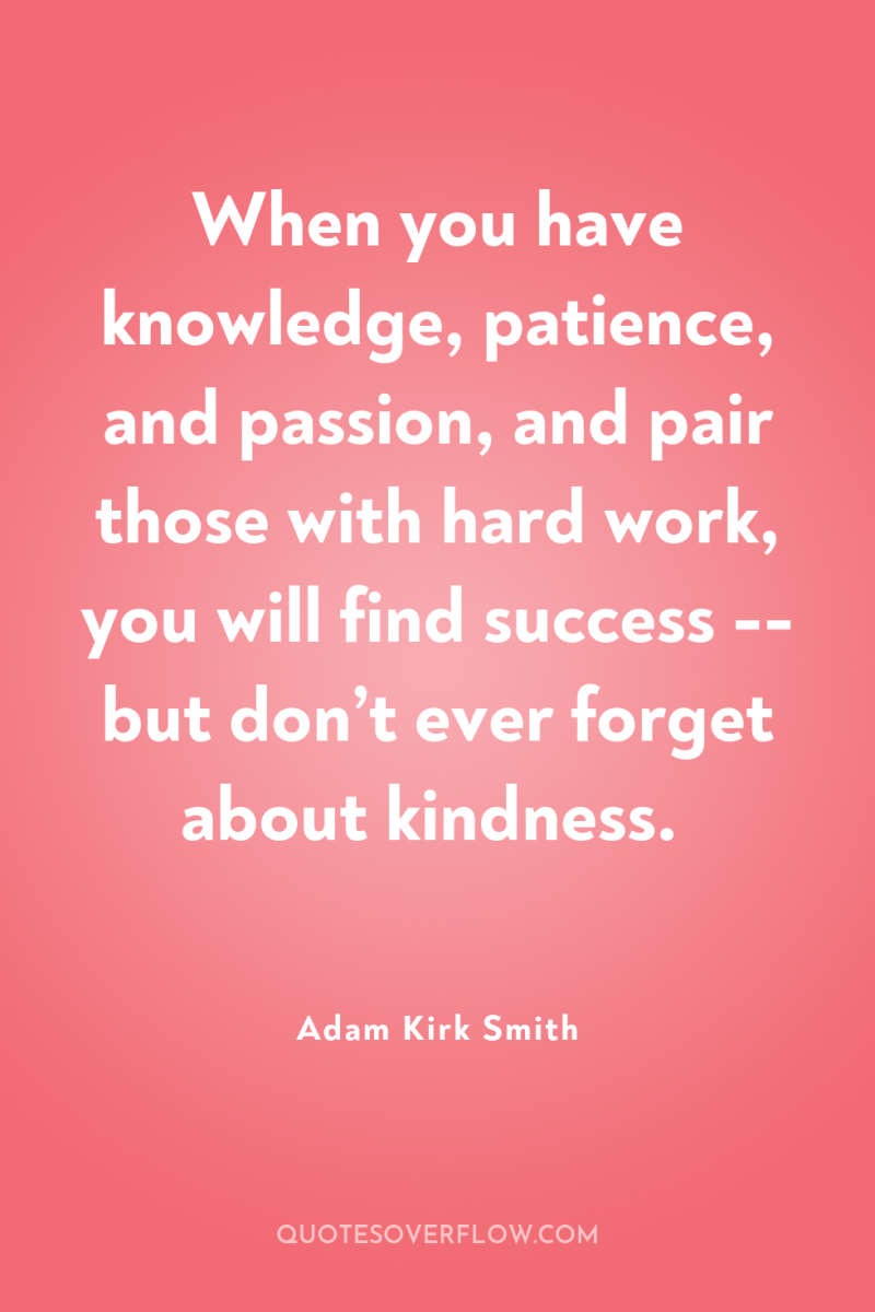 When you have knowledge, patience, and passion, and pair those...