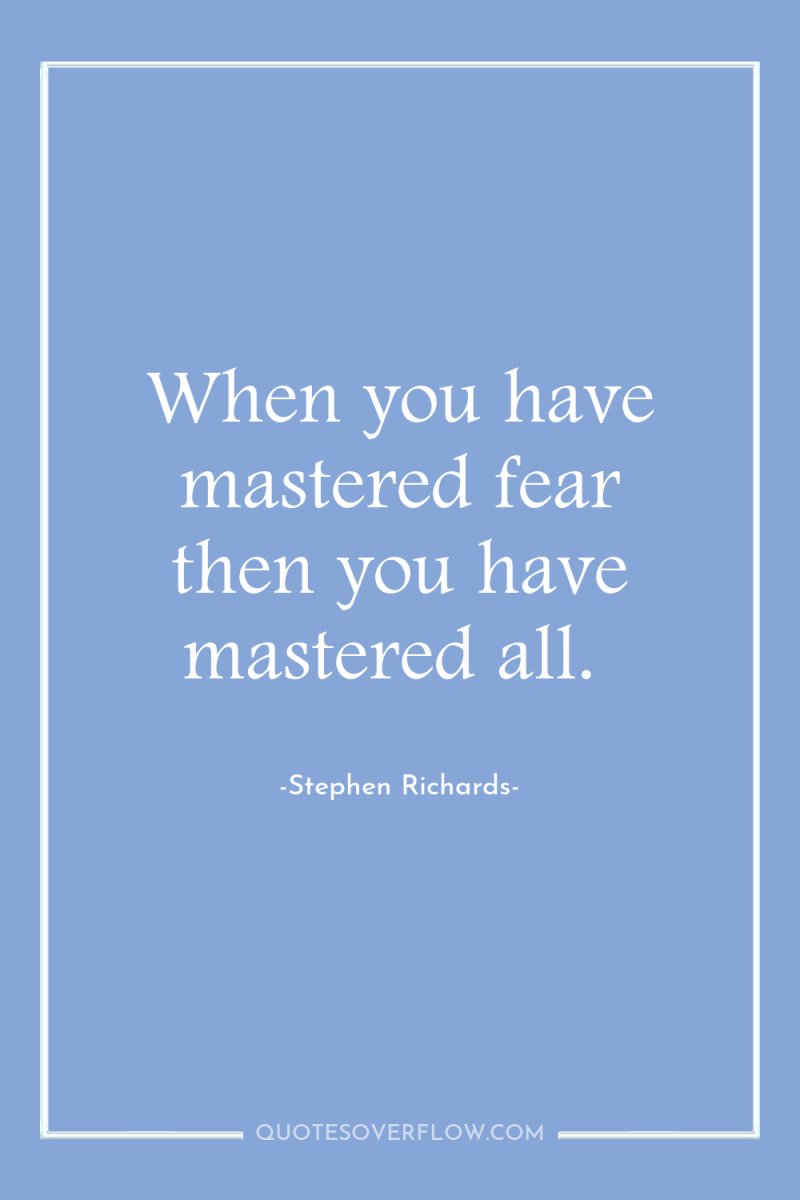 When you have mastered fear then you have mastered all. 
