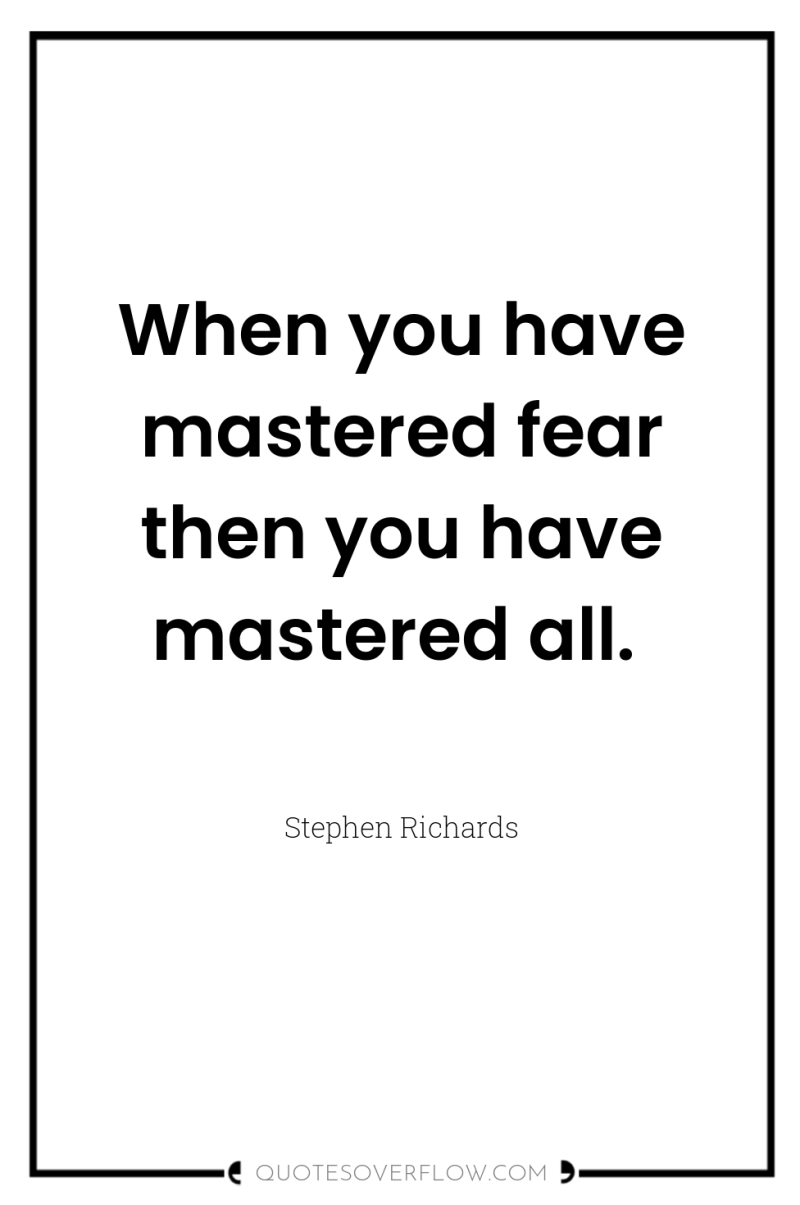 When you have mastered fear then you have mastered all. 
