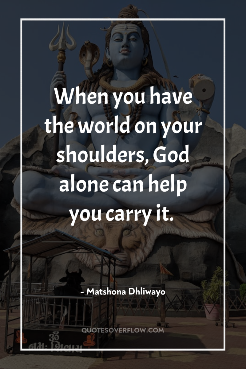 When you have the world on your shoulders, God alone...