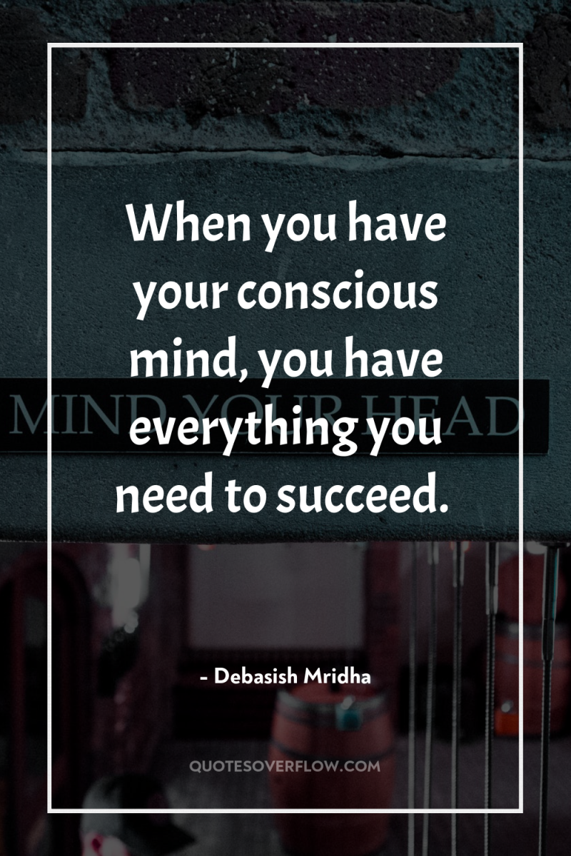 When you have your conscious mind, you have everything you...