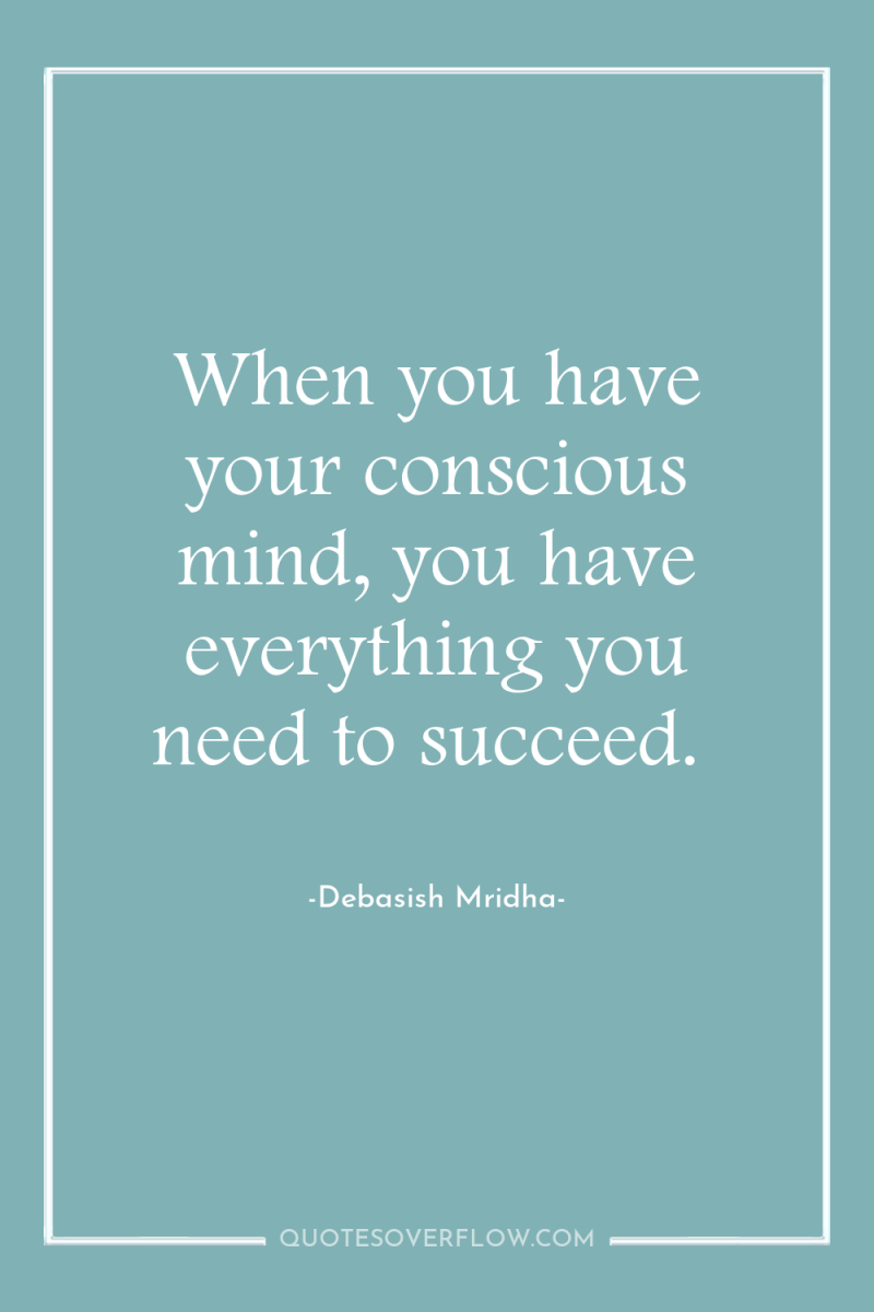 When you have your conscious mind, you have everything you...