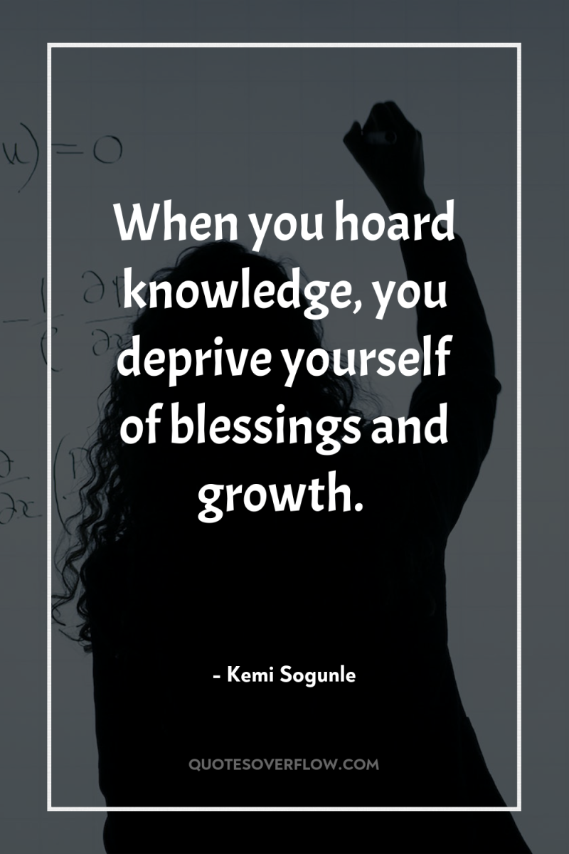 When you hoard knowledge, you deprive yourself of blessings and...
