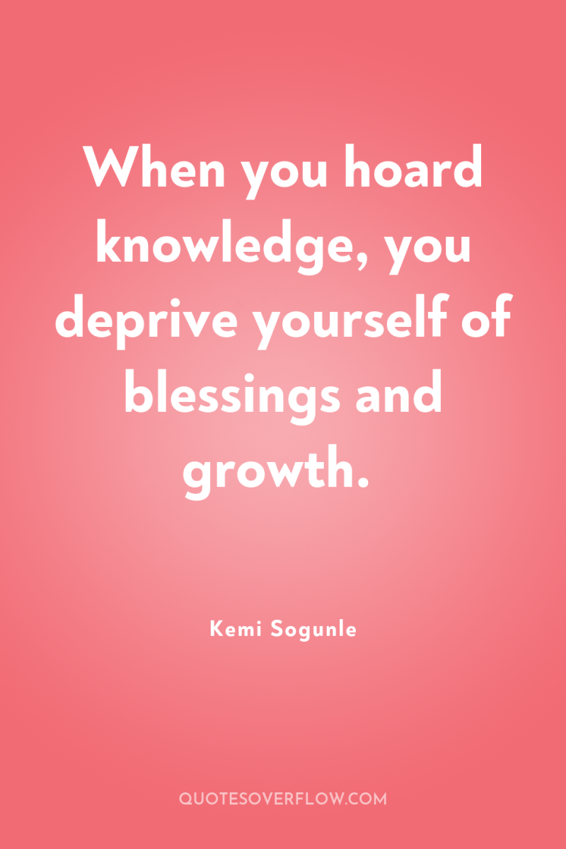 When you hoard knowledge, you deprive yourself of blessings and...