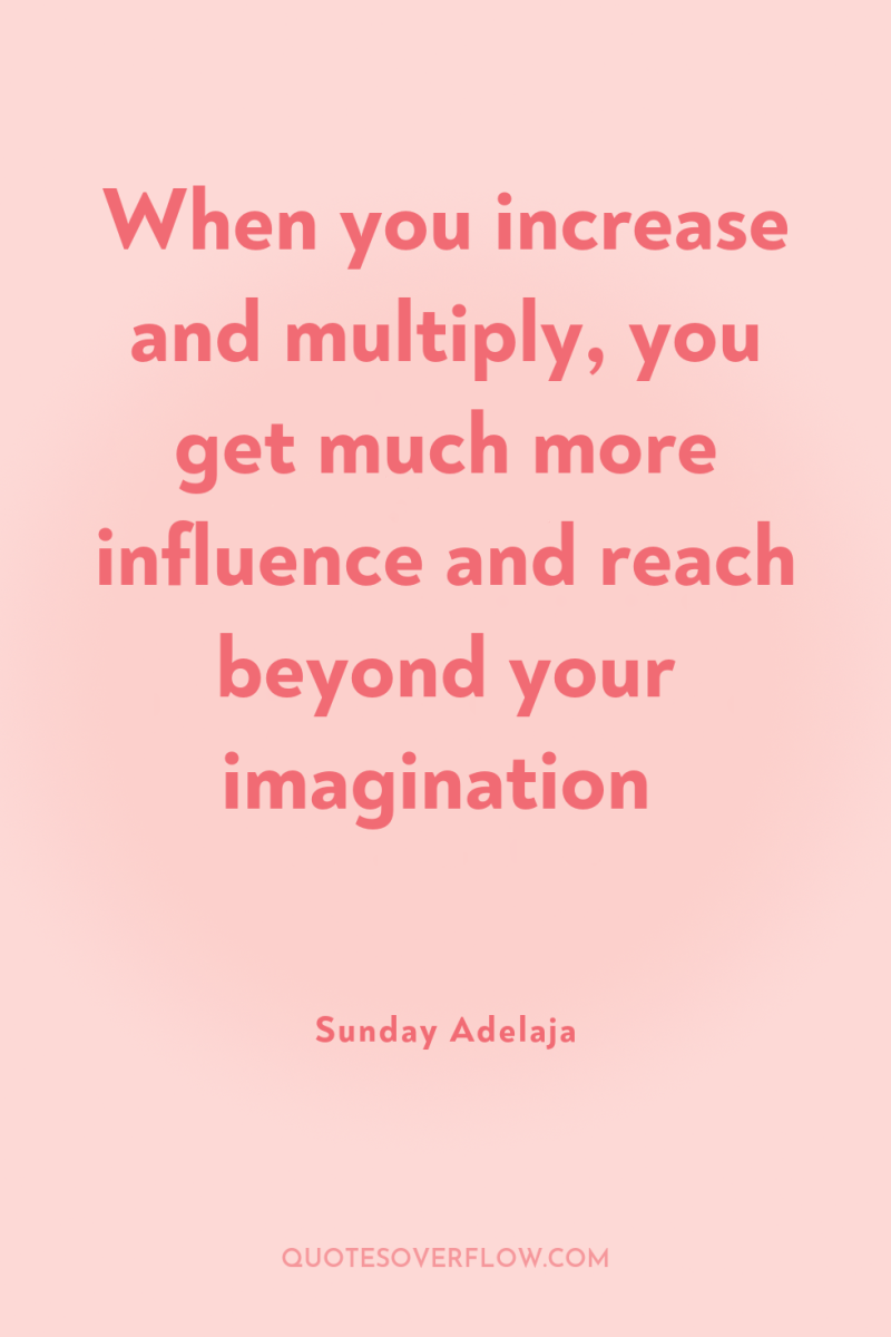 When you increase and multiply, you get much more influence...