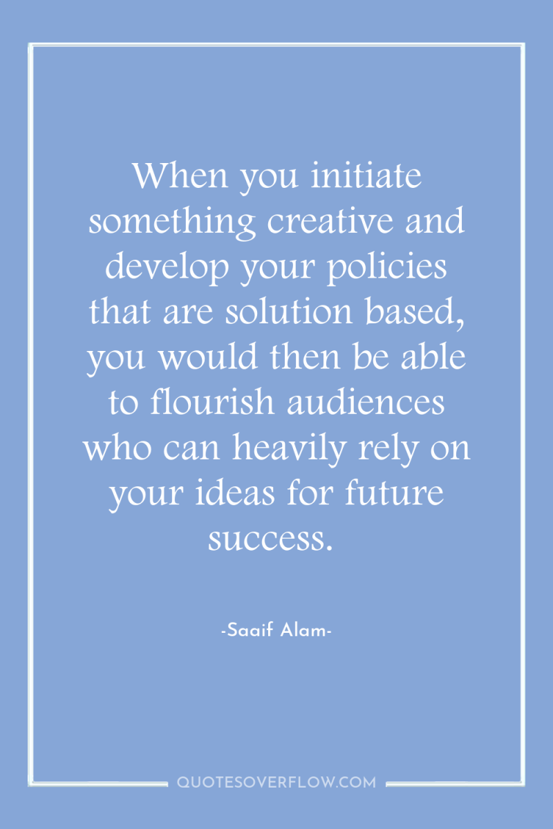 When you initiate something creative and develop your policies that...
