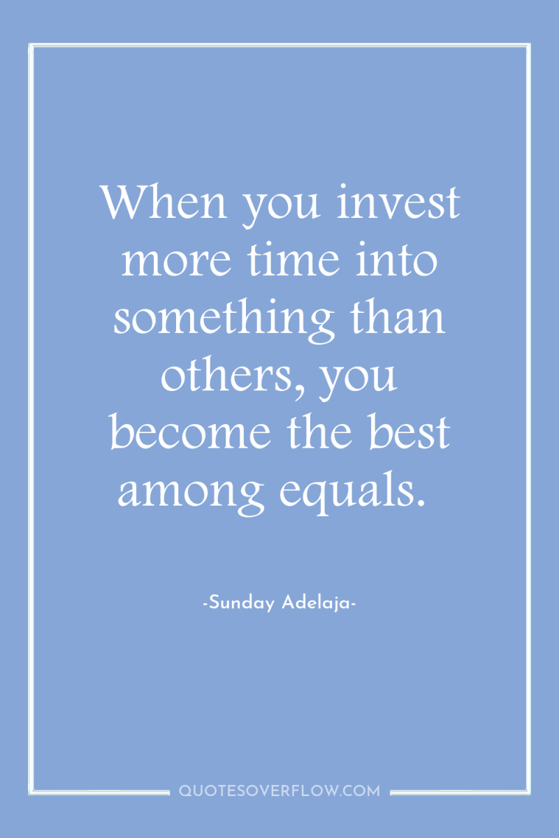 When you invest more time into something than others, you...