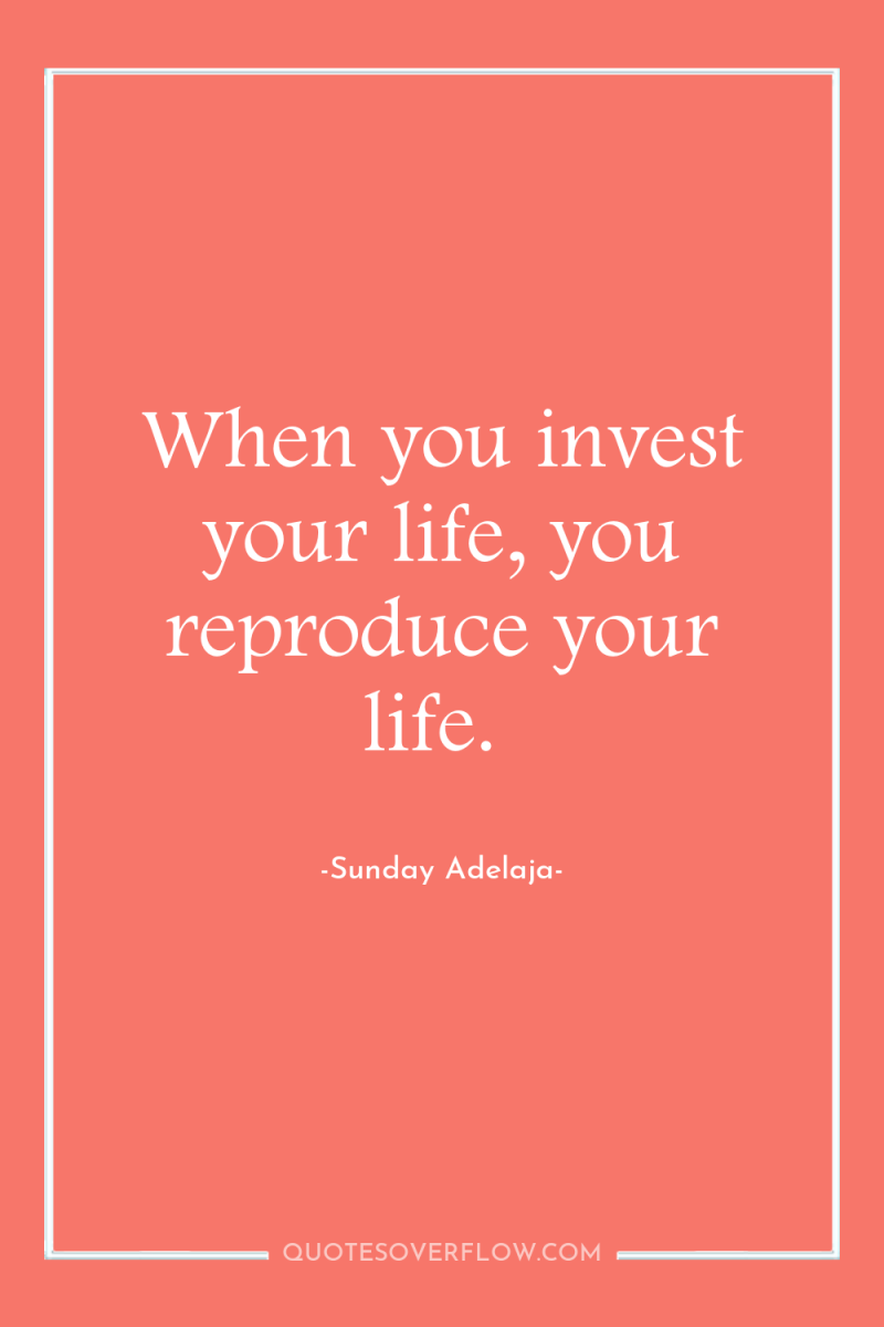 When you invest your life, you reproduce your life. 