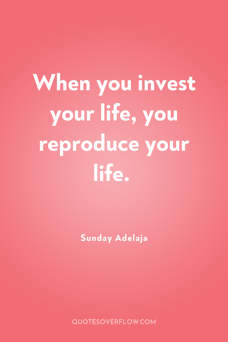 When you invest your life, you reproduce your life. 