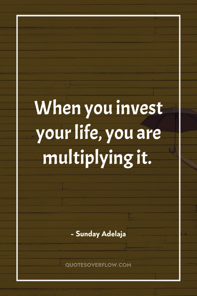 When you invest your life, you are multiplying it. 
