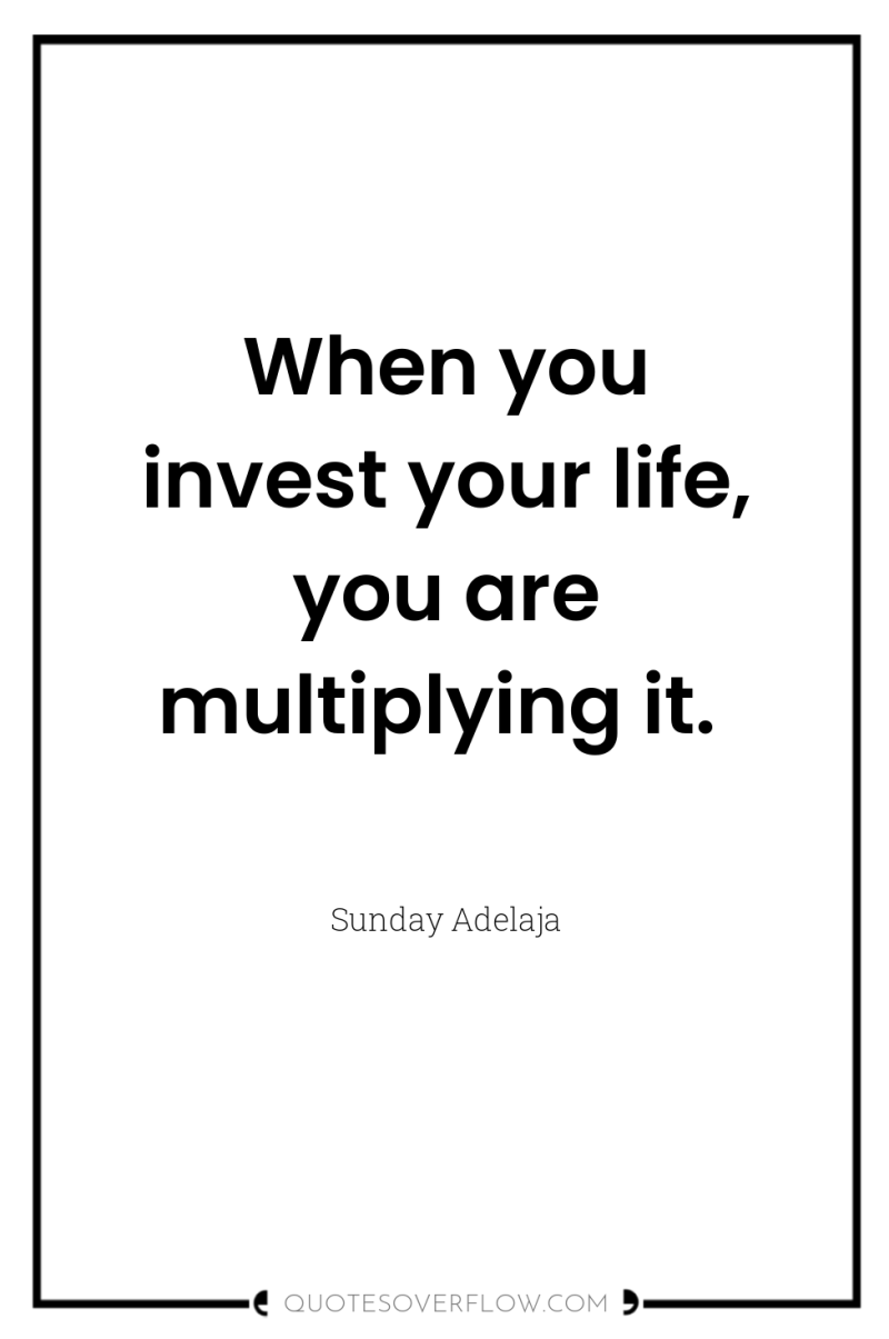 When you invest your life, you are multiplying it. 