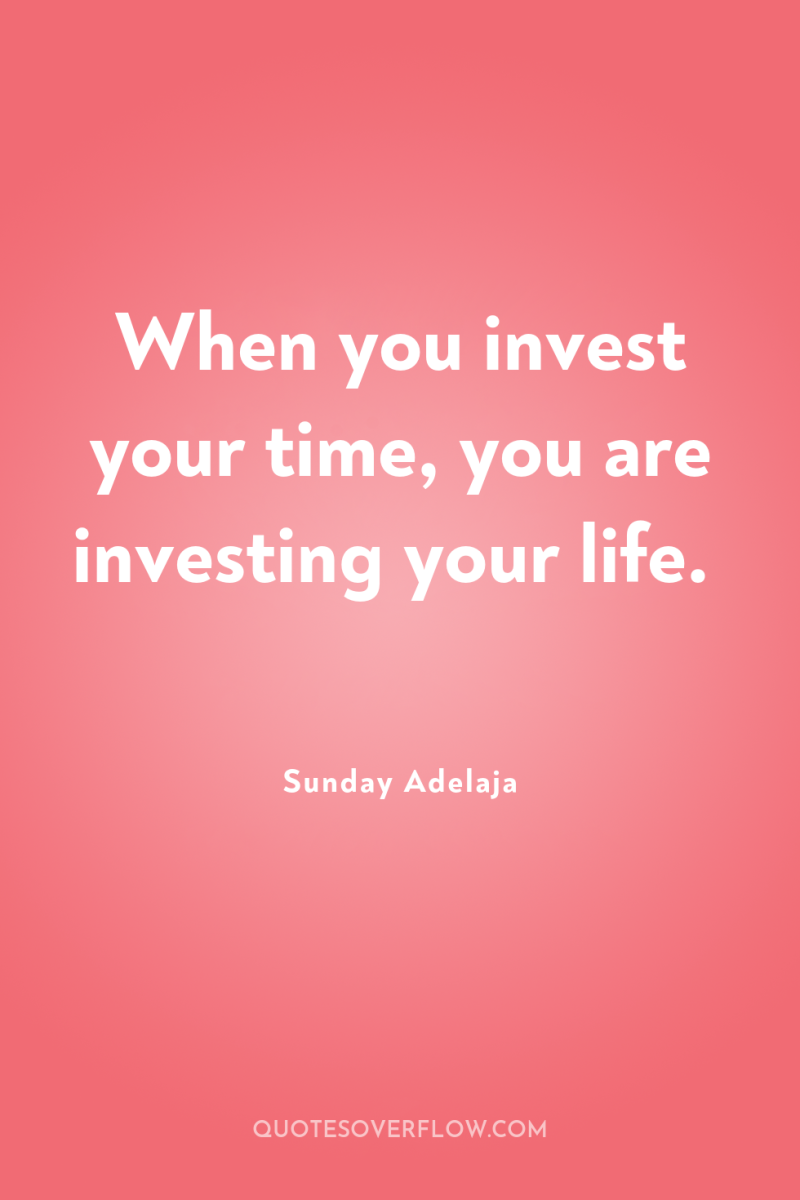 When you invest your time, you are investing your life. 
