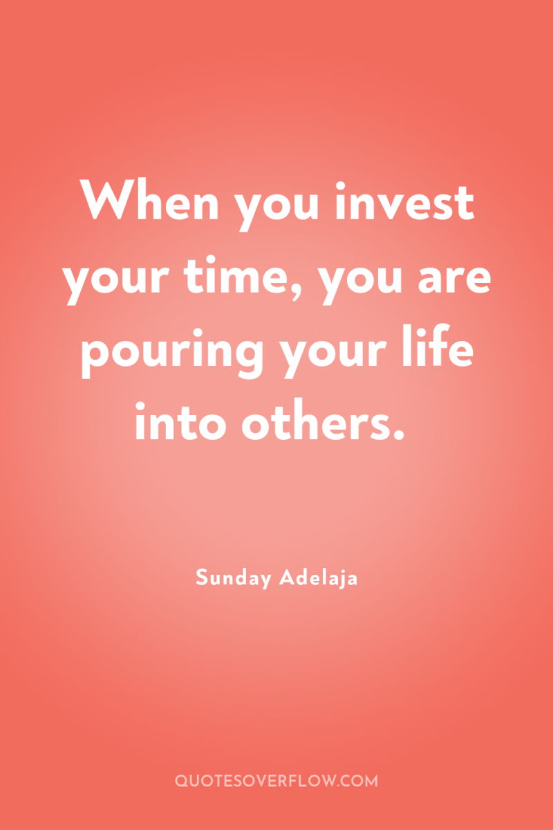 When you invest your time, you are pouring your life...