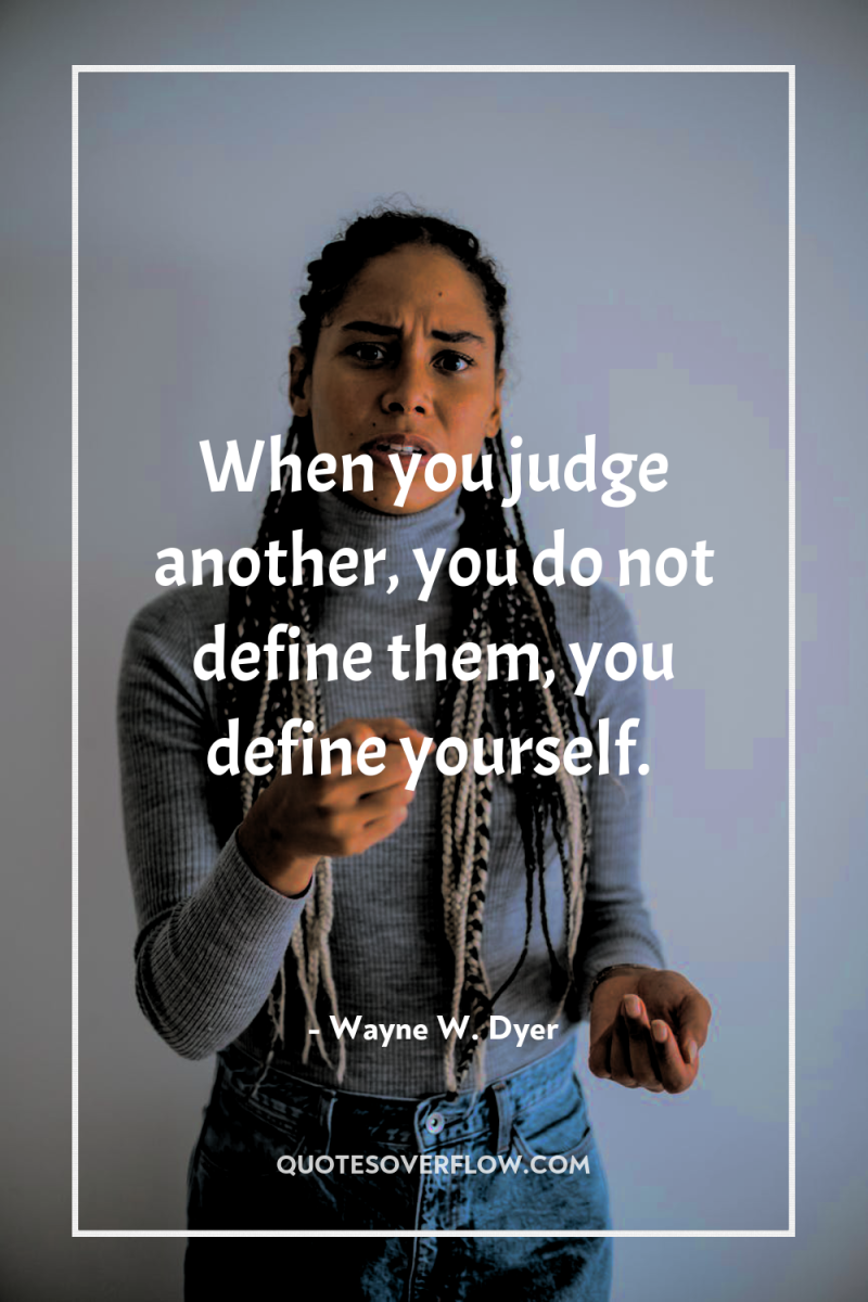 When you judge another, you do not define them, you...