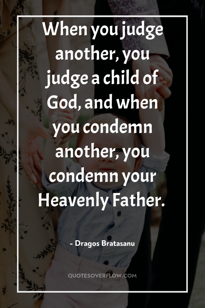 When you judge another, you judge a child of God,...